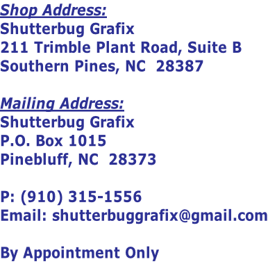 Shop Address: Shutterbug Grafix 211 Trimble Plant Road, Suite B Southern Pines, NC  28387  Mailing Address: Shutterbug Grafix P.O. Box 1015 Pinebluff, NC  28373  P: (910) 315-1556 Email: shutterbuggrafix@gmail.com  By Appointment Only